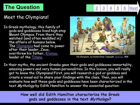 Meet the Olympians! In Greek mythology, this family of gods and goddesses lived high atop Mount Olympus. From there they watched (and often meddled in)