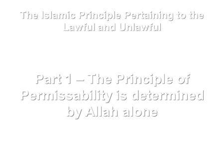 The Islamic Principle Pertaining to the Lawful and Unlawful Part 1 – The Principle of Permissability is determined by Allah alone.