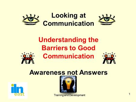 Training and Development 1 Looking at Communication Understanding the Barriers to Good Communication Awareness not Answers.