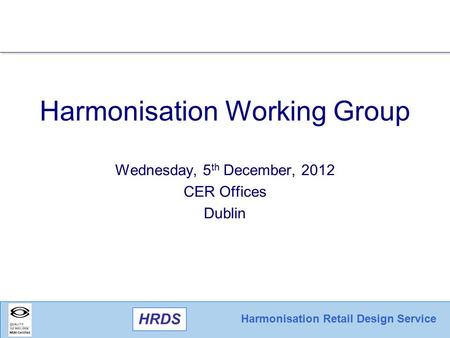 Harmonisation Retail Design Service HRDS Harmonisation Working Group Wednesday, 5 th December, 2012 CER Offices Dublin.