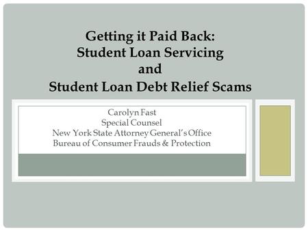 Carolyn Fast Special Counsel New York State Attorney General’s Office Bureau of Consumer Frauds & Protection Getting it Paid Back: Student Loan Servicing.