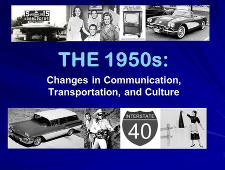 THE 1950s: Changes in Communication, Transportation, and Culture.