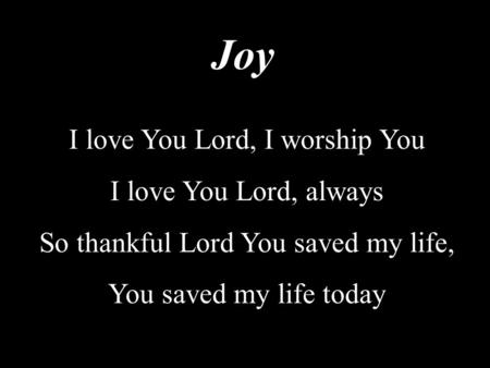 Joy I love You Lord, I worship You I love You Lord, always So thankful Lord You saved my life, You saved my life today.