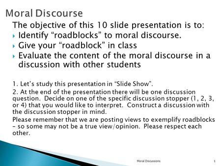 The objective of this 10 slide presentation is to:  Identify “roadblocks” to moral discourse.  Give your “roadblock” in class  Evaluate the content.