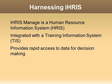 Harnessing iHRIS iHRIS Manage is a Human Resource Information System (HRIS) Integrated with a Training Information System (TIS) Provides rapid access to.