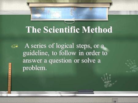 The Scientific Method / A series of logical steps, or a guideline, to follow in order to answer a question or solve a problem.