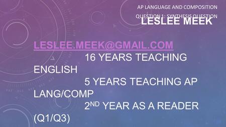 LESLEE MEEK 16 YEARS TEACHING ENGLISH 5 YEARS TEACHING AP LANG/COMP 2 ND YEAR AS A READER (Q1/Q3) AP LANGUAGE.