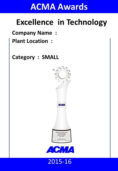 ACMA Awards 2014 - 15 : Excellence in Technology (Small) PM_44_F31 2015-16 ACMA Awards Company Name : Plant Location : Category : SMALL Excellence in Technology.