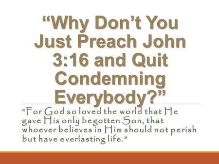 “Why Don’t You Just Preach John 3:16 and Quit Condemning Everybody?” “For God so loved the world that He gave His only begotten Son, that whoever believes.