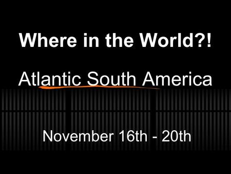 Where in the World?! Atlantic South America November 16th - 20th.