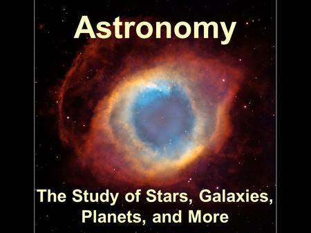 Astronomy The Study of Stars, Galaxies, Planets, and More.