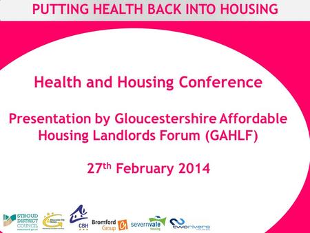 PUTTING HEALTH BACK INTO HOUSING Health and Housing Conference Presentation by Gloucestershire Affordable Housing Landlords Forum (GAHLF) 27 th February.