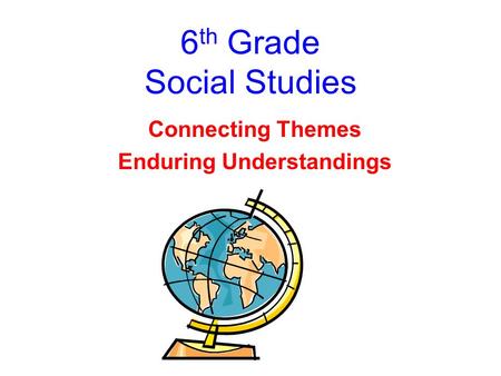 6 th Grade Social Studies Connecting Themes Enduring Understandings.