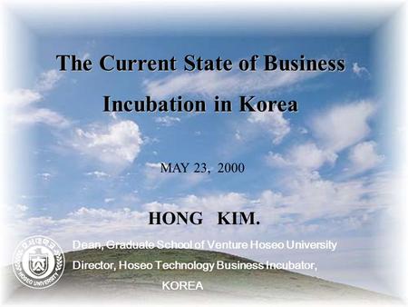 The Current State of Business Incubation in Korea MAY 23, 2000 HONG KIM. Dean, Graduate School of Venture Hoseo University Director, Hoseo Technology Business.