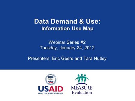 Data Demand & Use: Information Use Map Webinar Series #2 Tuesday, January 24, 2012 Presenters: Eric Geers and Tara Nutley.
