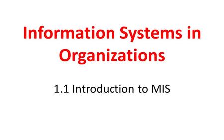 Information Systems in Organizations 1.1 Introduction to MIS.
