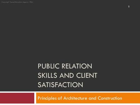 PUBLIC RELATION SKILLS AND CLIENT SATISFACTION Principles of Architecture and Construction Copyright Texas Education Agency (TEA) 1.
