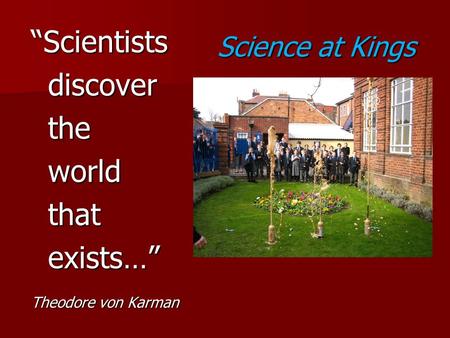 Science at Kings “Scientistsdiscovertheworldthatexists…” Theodore von Karman.