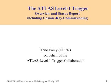 EPS HEP 2007 Manchester -- Thilo Pauly -- 28 July 2007 11 The ATLAS Level-1 Trigger Overview and Status Report including Cosmic-Ray Commissioning Thilo.
