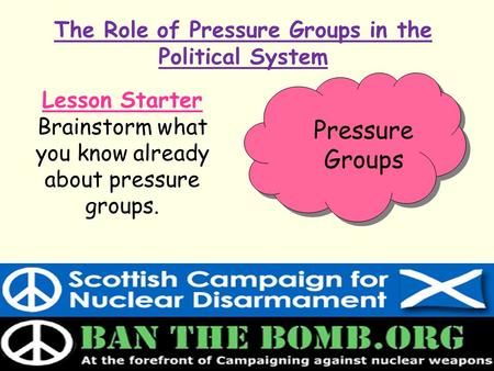The Role of Pressure Groups in the Political System Lesson Starter Brainstorm what you know already about pressure groups. Pressure Groups.