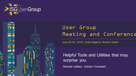 June 23–24, 2016 Hyatt Regency Boston Harbor User Group Meeting and Conference Helpful Tools and Utilities that may surprise you Rachael LeBlanc, Solution.
