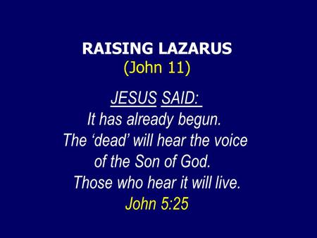 JESUS SAID: It has already begun. The ‘dead’ will hear the voice of the Son of God. Those who hear it will live. John 5:25 RAISING LAZARUS (John 11)
