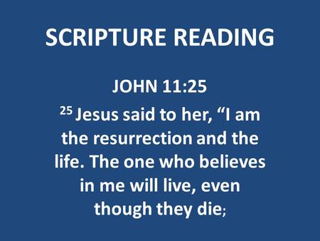 SCRIPTURE READING JOHN 11:25 25 Jesus said to her, “I am the resurrection and the life. The one who believes in me will live, even though they die ;