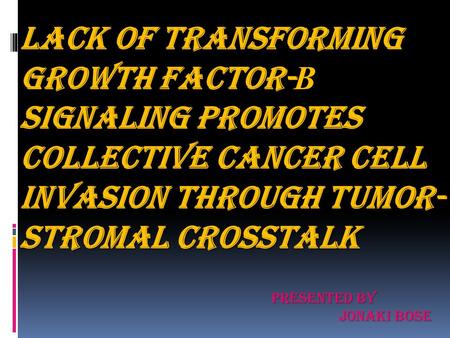 LACK OF TRANSFORMING GROWTH FACTOR- Β SIGNALING PROMOTES COLLECTIVE CANCER CELL INVASION THROUGH TUMOR- STROMAL CROSSTALK PRESENTED BY JONAKI BOSE.