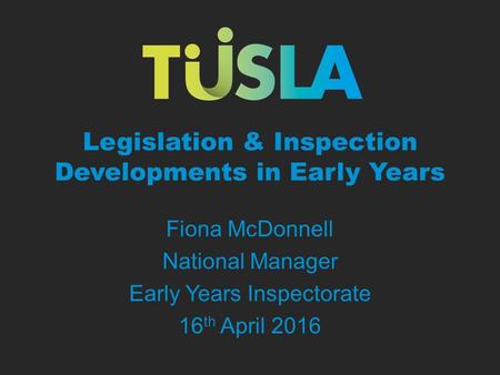 Legislation & Inspection Developments in Early Years Fiona McDonnell National Manager Early Years Inspectorate 16 th April 2016.