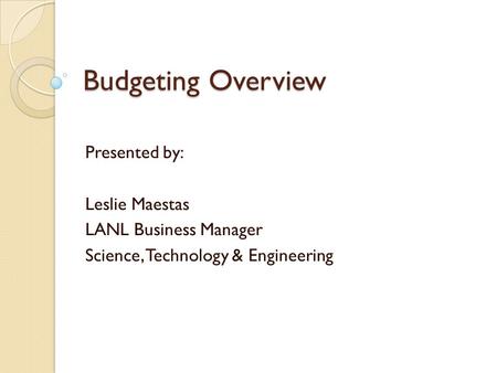Budgeting Overview Presented by: Leslie Maestas LANL Business Manager Science, Technology & Engineering.