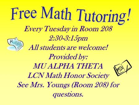Every Tuesday in Room 208 2:30-3:15pm All students are welcome! Provided by: MU ALPHA THETA LCN Math Honor Society See Mrs. Youngs (Room 208) for questions.