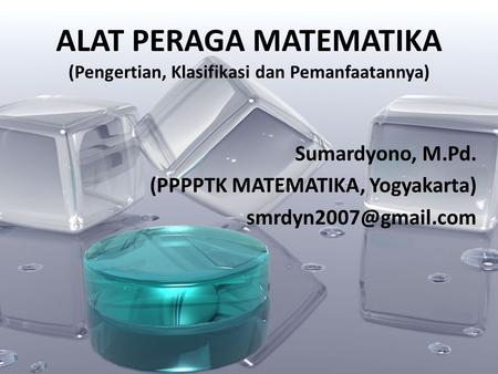 ALAT PERAGA MATEMATIKA (Pengertian, Klasifikasi dan Pemanfaatannya) Sumardyono, M.Pd. (PPPPTK MATEMATIKA, Yogyakarta)