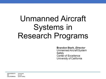 Unmanned Aircraft Systems in Research Programs Brandon Stark, Director Unmanned Aircraft System Safety Center of Excellence University of California.