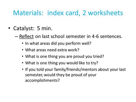 Materials: index card, 2 worksheets Catalyst: 5 min. – Reflect on last school semester in 4-6 sentences. In what areas did you perform well? What areas.
