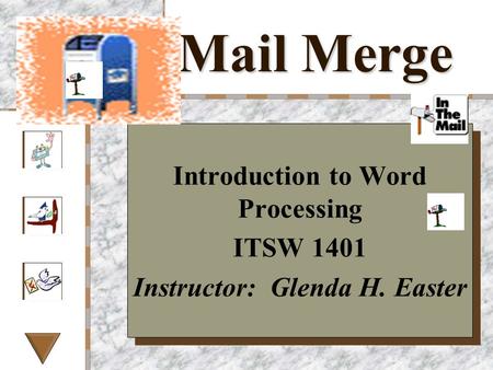 Mail Merge Introduction to Word Processing ITSW 1401 Instructor: Glenda H. Easter Introduction to Word Processing ITSW 1401 Instructor: Glenda H. Easter.