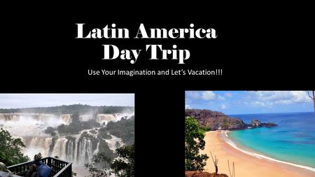 Latin America Day Trip Use Your Imagination and Let’s Vacation!!!