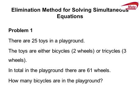 Elimination Method for Solving Simultaneous Equations Problem 1 There are 25 toys in a playground. The toys are either bicycles (2 wheels) or tricycles.