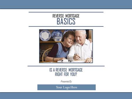 REVERSE MORTGAGE BASICS IS A REVERSE MORTGAGE RIGHT FOR YOU? Presented By: Your Logo Here.