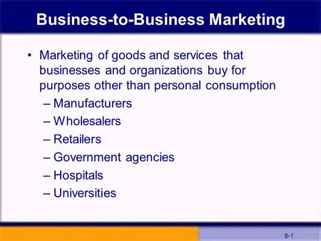 6-1 Business-to-Business Marketing Marketing of goods and services that businesses and organizations buy for purposes other than personal consumption –Manufacturers.