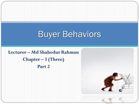 Lecturer – Md Shahedur Rahman Chapter – 3 (Three) Part 2 Buyer Behaviors.