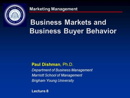 Marketing Management Business Markets and Business Buyer Behavior Paul Dishman, Ph.D. Department of Business Management Marriott School of Management Brigham.