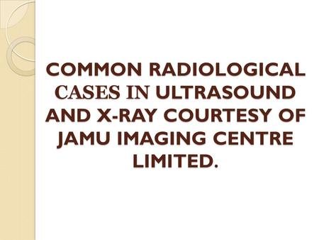 COMMON RADIOLOGICAL CASES IN ULTRASOUND AND X-RAY COURTESY OF JAMU IMAGING CENTRE LIMITED.