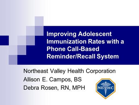 Improving Adolescent Immunization Rates with a Phone Call-Based Reminder/Recall System Northeast Valley Health Corporation Allison E. Campos, BS Debra.