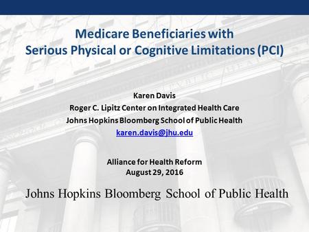 Johns Hopkins Bloomberg School of Public Health Medicare Beneficiaries with Serious Physical or Cognitive Limitations (PCI) Karen Davis Roger C. Lipitz.