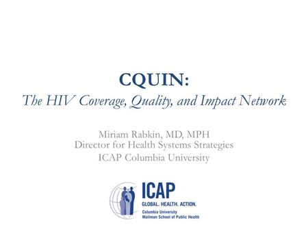 CQUIN: The HIV Coverage, Quality, and Impact Network Miriam Rabkin, MD, MPH Director for Health Systems Strategies ICAP Columbia University.