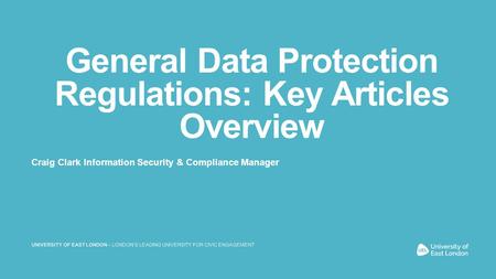 General Data Protection Regulations: Key Articles Overview Craig Clark Information Security & Compliance Manager UNIVERSITY OF EAST LONDON – LONDON’S LEADING.