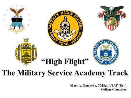 “High Flight” The Military Service Academy Track Mary A. Gamache, CMSgt, USAF (Ret.) College Counselor.
