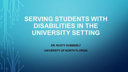 SERVING STUDENTS WITH DISABILITIES IN THE UNIVERSITY SETTING DR. RUSTY DUBBERLY UNIVERSITY OF NORTH FLORIDA.
