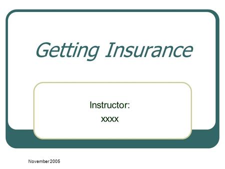 November 2005 Getting Insurance Instructor: xxxx.