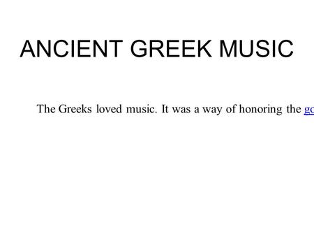 ANCIENT GREEK MUSIC The Greeks loved music. It was a way of honoring the gods, and making the world a more human, civilized place.godscivilized.